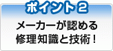 メーカーが認める修理知識と技術！