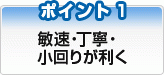 敏速・丁寧・小回りが利く